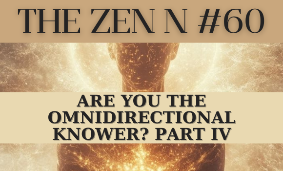 The Zen N! #60 Are You The Omnidirectional Knower? PART IV