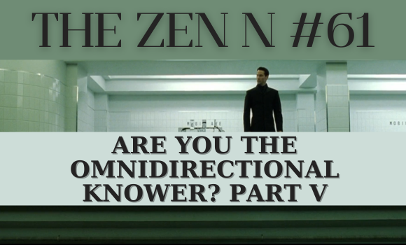 The Zen N! #61 - Are You The Omnidirectional Knower? Part V